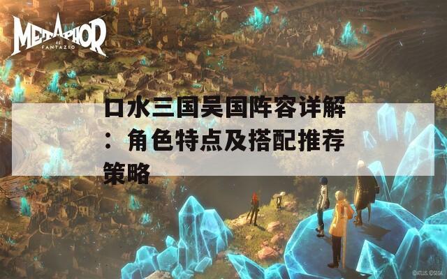 口水三国吴国阵容详解：角色特点及搭配推荐策略