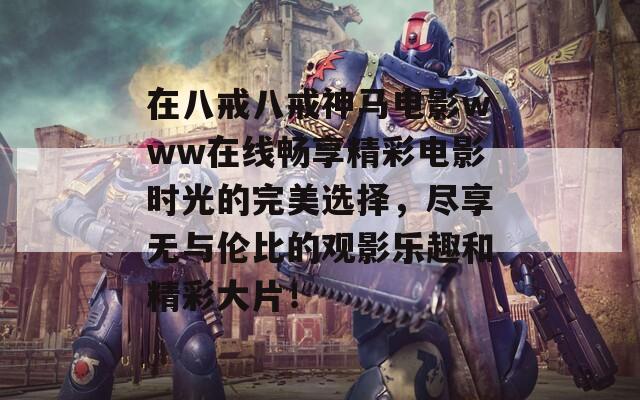 在八戒八戒神马电影www在线畅享精彩电影时光的完美选择，尽享无与伦比的观影乐趣和精彩大片！