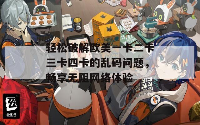 轻松破解欧美一卡二卡三卡四卡的乱码问题，畅享无阻网络体验