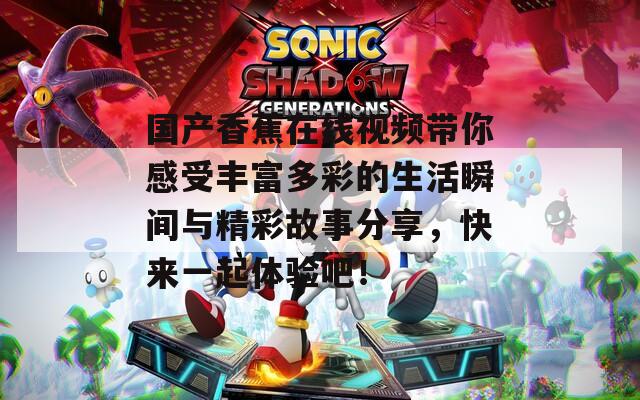 国产香蕉在线视频带你感受丰富多彩的生活瞬间与精彩故事分享，快来一起体验吧！