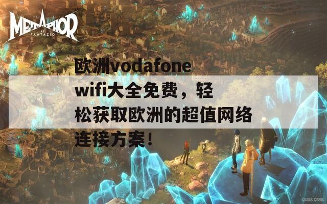 欧洲vodafonewifi大全免费，轻松获取欧洲的超值网络连接方案！