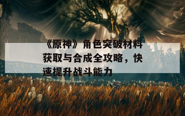 《原神》角色突破材料获取与合成全攻略，快速提升战斗能力