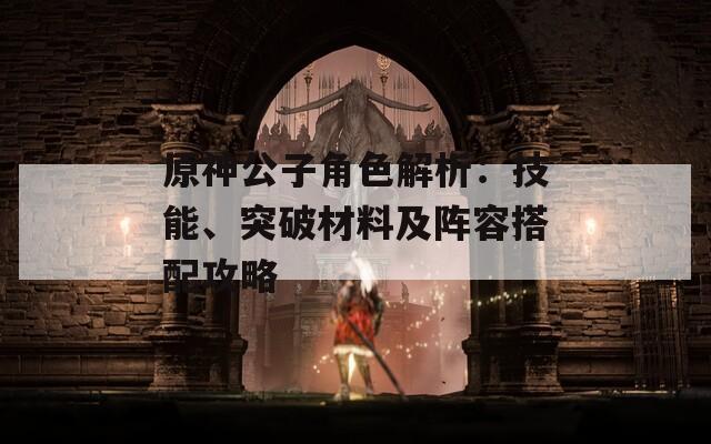 原神公子角色解析：技能、突破材料及阵容搭配攻略