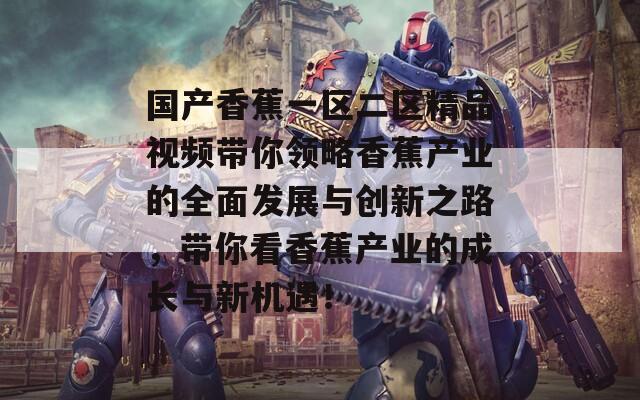 国产香蕉一区二区精品视频带你领略香蕉产业的全面发展与创新之路，带你看香蕉产业的成长与新机遇！