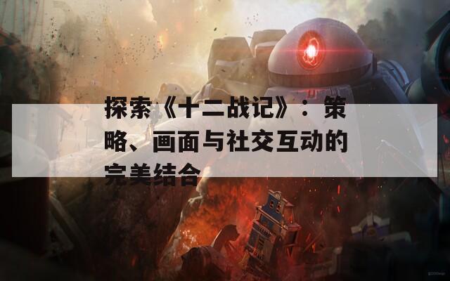 探索《十二战记》：策略、画面与社交互动的完美结合