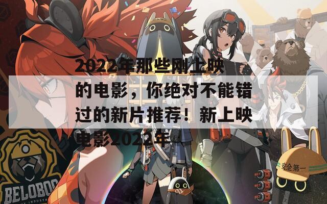 2022年那些刚上映的电影，你绝对不能错过的新片推荐！新上映电影2022年