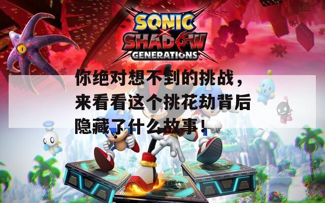 你绝对想不到的挑战，来看看这个挑花劫背后隐藏了什么故事！