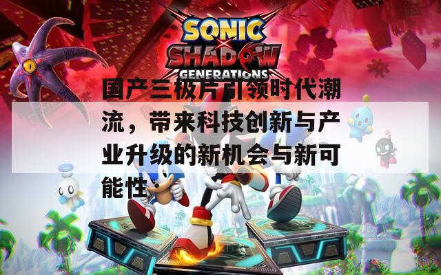 国产三极片引领时代潮流，带来科技创新与产业升级的新机会与新可能性