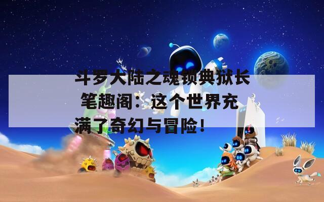 斗罗大陆之魂锁典狱长 笔趣阁：这个世界充满了奇幻与冒险！