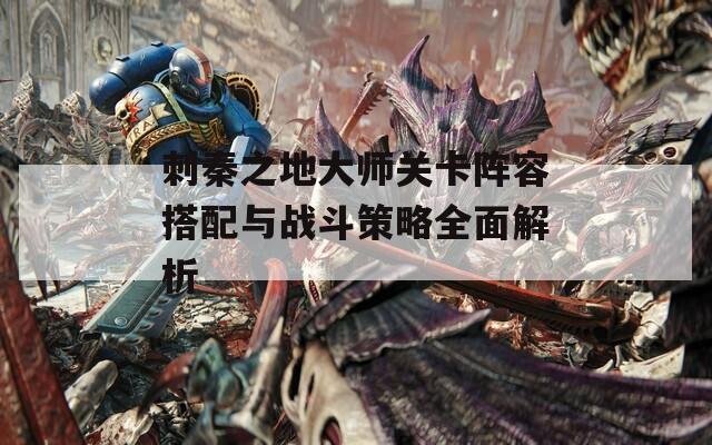 刺秦之地大师关卡阵容搭配与战斗策略全面解析