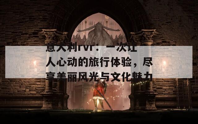 意大利rvr：一次让人心动的旅行体验，尽享美丽风光与文化魅力
