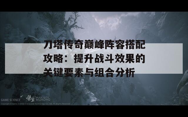 刀塔传奇巅峰阵容搭配攻略：提升战斗效果的关键要素与组合分析