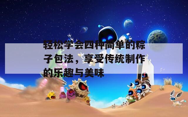 轻松学会四种简单的粽子包法，享受传统制作的乐趣与美味