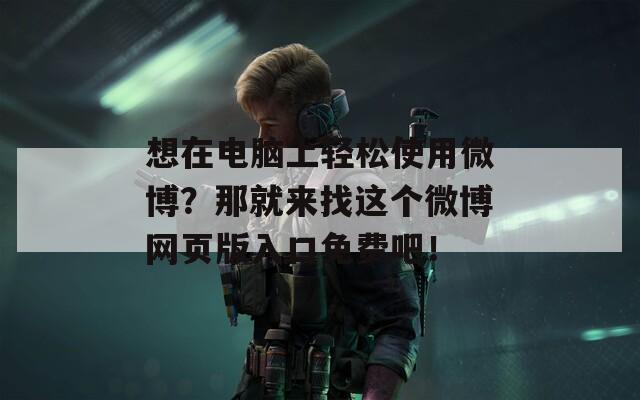 想在电脑上轻松使用微博？那就来找这个微博网页版入口免费吧！