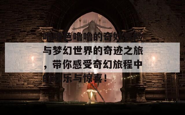 噜噜色噜噜的奇妙冒险与梦幻世界的奇迹之旅，带你感受奇幻旅程中的欢乐与惊喜！