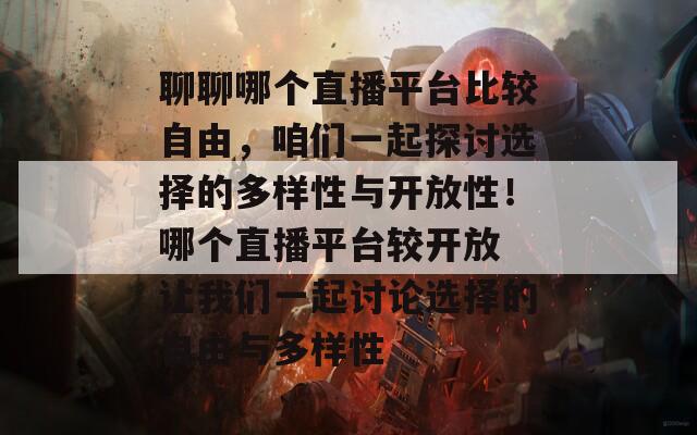 聊聊哪个直播平台比较自由，咱们一起探讨选择的多样性与开放性！哪个直播平台较开放 让我们一起讨论选择的自由与多样性