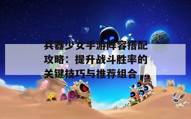 兵器少女手游阵容搭配攻略：提升战斗胜率的关键技巧与推荐组合