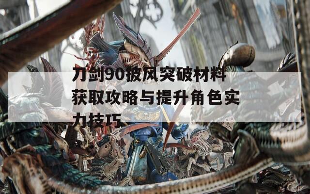 刀剑90披风突破材料获取攻略与提升角色实力技巧