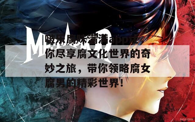 啵乐腐味满满app让你尽享腐文化世界的奇妙之旅，带你领略腐女腐男的精彩世界！