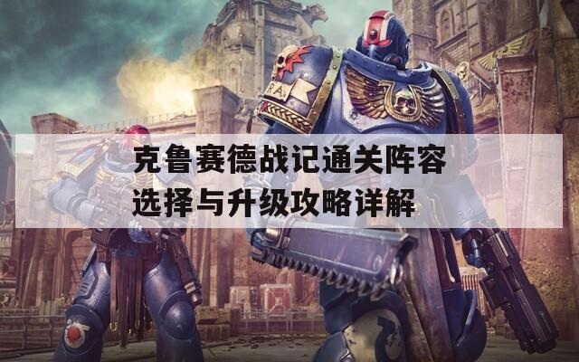 克鲁赛德战记通关阵容选择与升级攻略详解