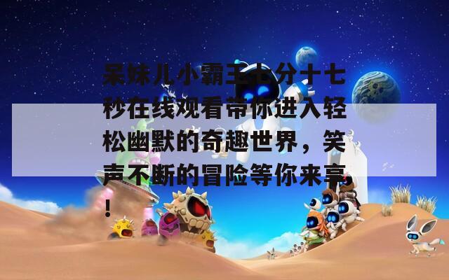 呆妹儿小霸王七分十七秒在线观看带你进入轻松幽默的奇趣世界，笑声不断的冒险等你来享！