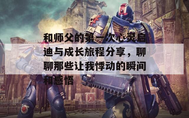 和师父的第一次心灵启迪与成长旅程分享，聊聊那些让我悸动的瞬间和感悟