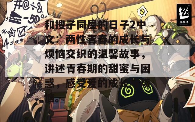 和搜子同屋的日子2中文：两性青春的成长与烦恼交织的温馨故事，讲述青春期的甜蜜与困惑，感受爱的成长与烦恼。