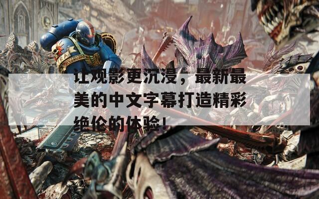 让观影更沉浸，最新最美的中文字幕打造精彩绝伦的体验！