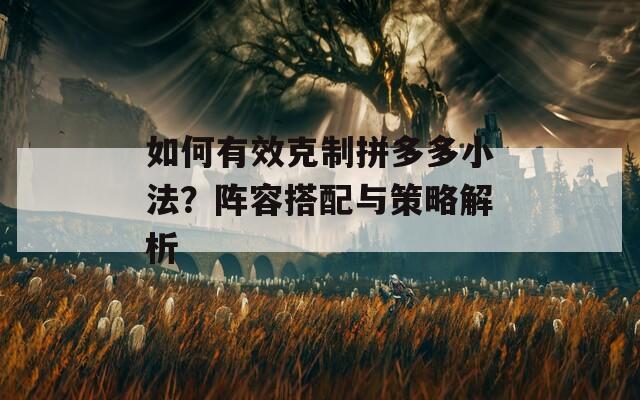 如何有效克制拼多多小法？阵容搭配与策略解析