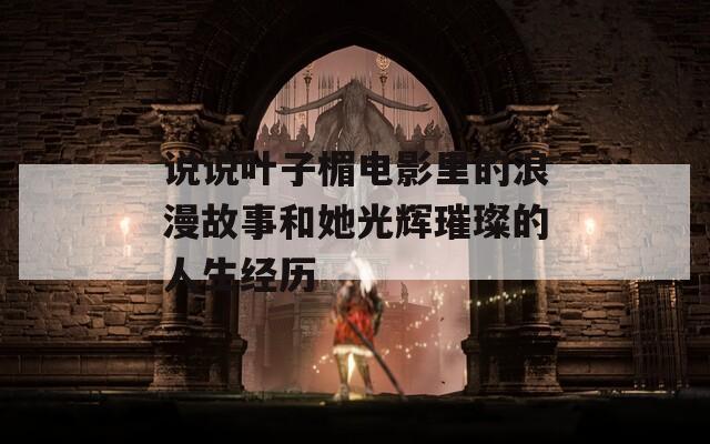 说说叶子楣电影里的浪漫故事和她光辉璀璨的人生经历