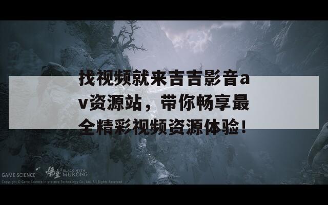 找视频就来吉吉影音av资源站，带你畅享最全精彩视频资源体验！