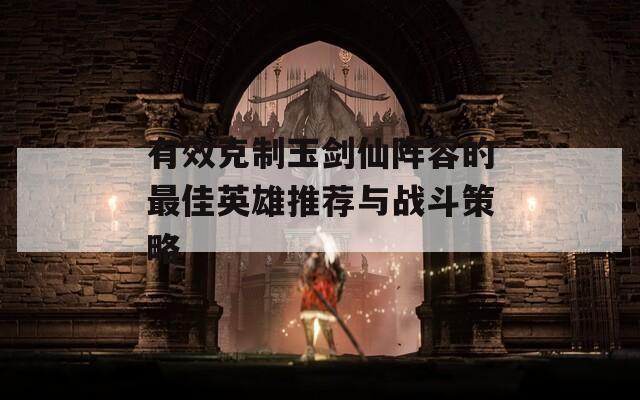有效克制玉剑仙阵容的最佳英雄推荐与战斗策略