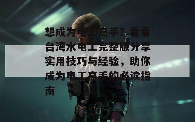想成为电工高手？看看台湾水电工完整版分享实用技巧与经验，助你成为电工高手的必读指南