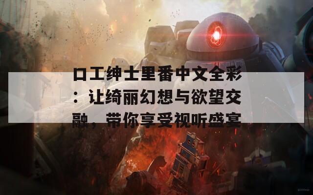 口工绅士里番中文全彩：让绮丽幻想与欲望交融，带你享受视听盛宴