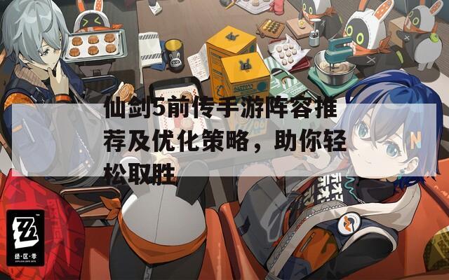 仙剑5前传手游阵容推荐及优化策略，助你轻松取胜