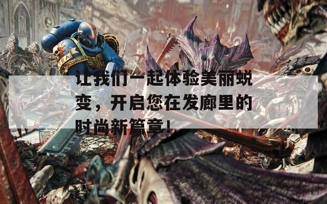 让我们一起体验美丽蜕变，开启您在发廊里的时尚新篇章！