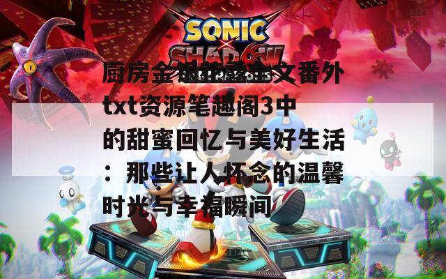 厨房金银花露全文番外txt资源笔趣阁3中的甜蜜回忆与美好生活：那些让人怀念的温馨时光与幸福瞬间