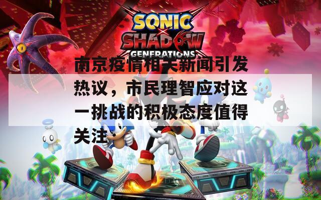 南京疫情相关新闻引发热议，市民理智应对这一挑战的积极态度值得关注