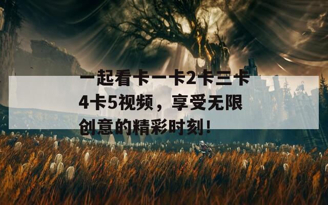 一起看卡一卡2卡三卡4卡5视频，享受无限创意的精彩时刻！