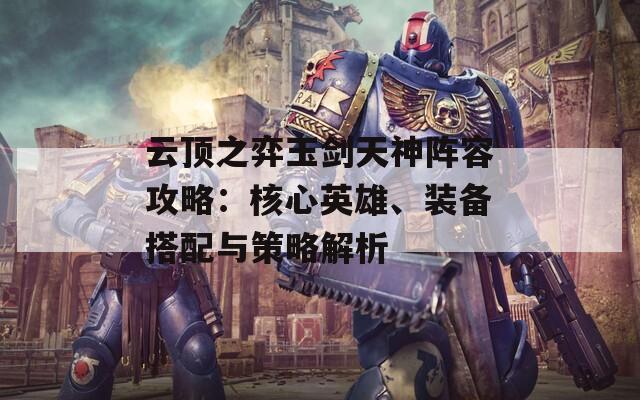 云顶之弈玉剑天神阵容攻略：核心英雄、装备搭配与策略解析
