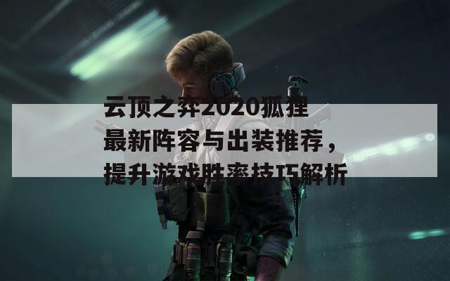 云顶之弈2020狐狸最新阵容与出装推荐，提升游戏胜率技巧解析