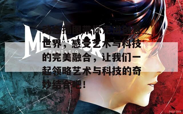 动态插图带你走进创意世界，感受艺术与科技的完美融合，让我们一起领略艺术与科技的奇妙结合吧！