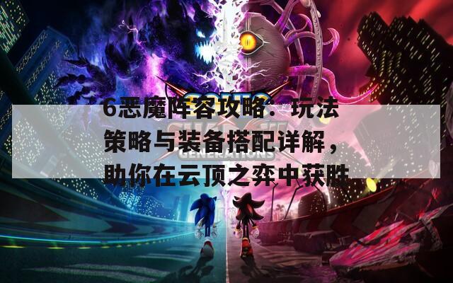 6恶魔阵容攻略：玩法策略与装备搭配详解，助你在云顶之弈中获胜