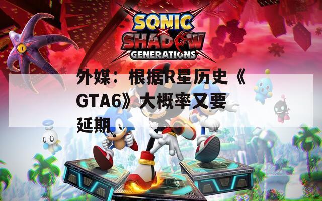 外媒：根据R星历史《GTA6》大概率又要延期