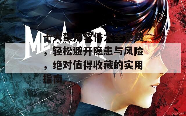 十大禁用软件大全免费，轻松避开隐患与风险，绝对值得收藏的实用指南