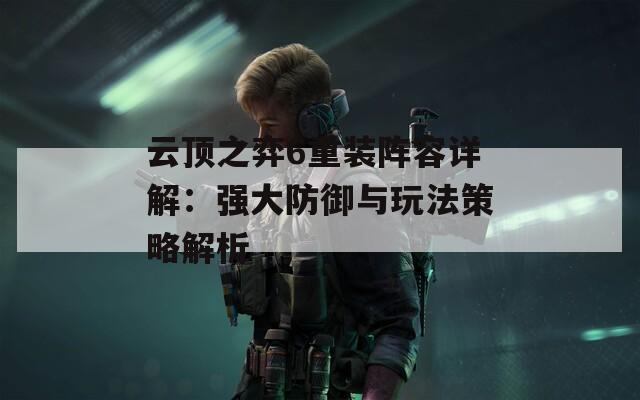 云顶之弈6重装阵容详解：强大防御与玩法策略解析