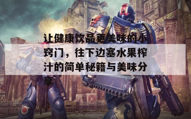 让健康饮品更美味的小窍门，往下边塞水果榨汁的简单秘籍与美味分享