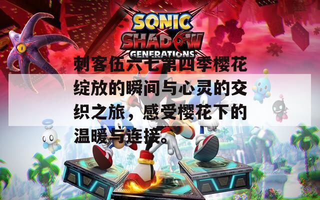 刺客伍六七第四季樱花绽放的瞬间与心灵的交织之旅，感受樱花下的温暖与连接。