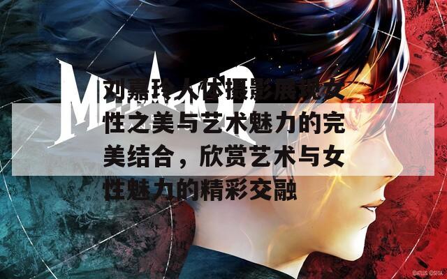 刘嘉玲人体摄影展现女性之美与艺术魅力的完美结合，欣赏艺术与女性魅力的精彩交融