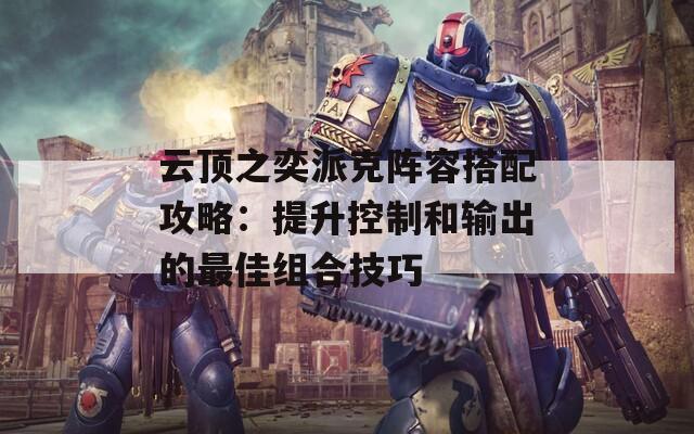 云顶之奕派克阵容搭配攻略：提升控制和输出的最佳组合技巧